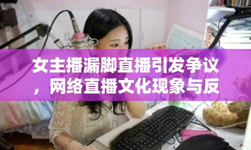 女主播漏腳直播引發(fā)爭議，網(wǎng)絡(luò)直播文化現(xiàn)象與反思
