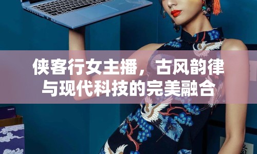 俠客行女主播，古風(fēng)韻律與現(xiàn)代科技的完美融合