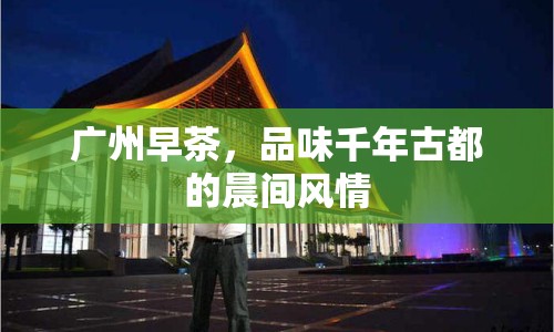 廣州早茶，品味千年古都的晨間風(fēng)情