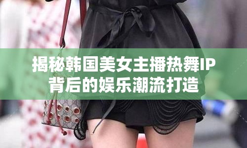 揭秘韓國美女主播熱舞IP背后的娛樂潮流打造