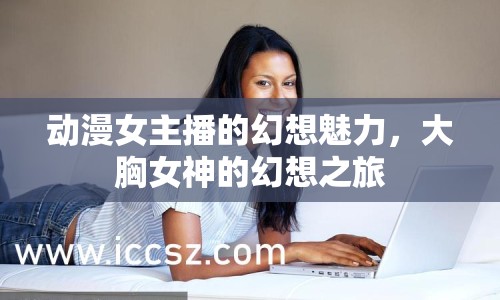 動(dòng)漫女主播的幻想魅力，大胸女神的幻想之旅