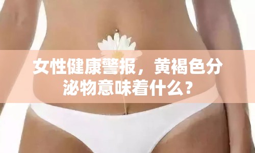 女性健康警報(bào)，黃褐色分泌物意味著什么？