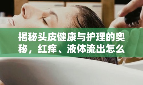 揭秘頭皮健康與護(hù)理的奧秘，紅癢、液體流出怎么辦？