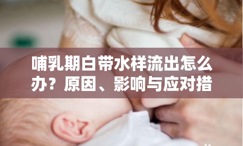 哺乳期白帶水樣流出怎么辦？原因、影響與應(yīng)對措施全解析