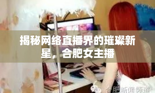揭秘網(wǎng)絡(luò)直播界的璀璨新星，合肥女主播