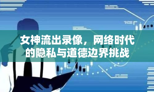 女神流出錄像，網絡時代的隱私與道德邊界挑戰(zhàn)