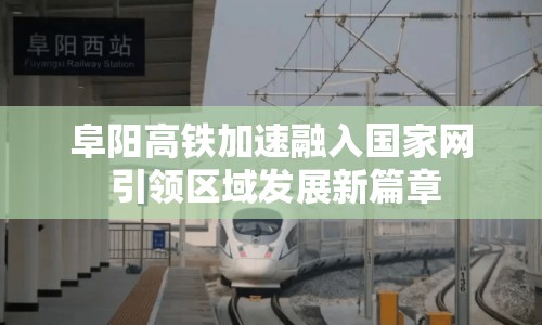 阜陽高鐵加速融入國家網(wǎng) 引領(lǐng)區(qū)域發(fā)展新篇章