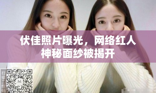 伏佳照片曝光，網(wǎng)絡(luò)紅人神秘面紗被揭開
