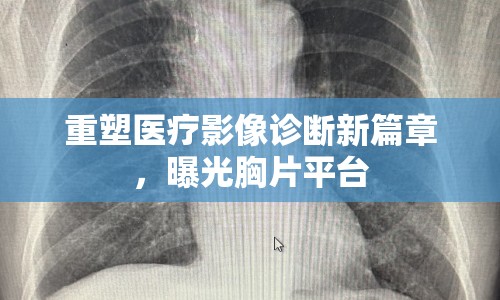 重塑醫(yī)療影像診斷新篇章，曝光胸片平臺(tái)