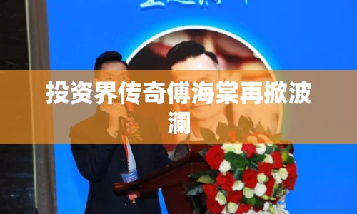 投資界傳奇傅海棠再掀波瀾