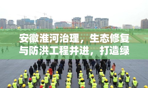 安徽淮河治理，生態(tài)修復(fù)與防洪工程并進(jìn)，打造綠色淮河