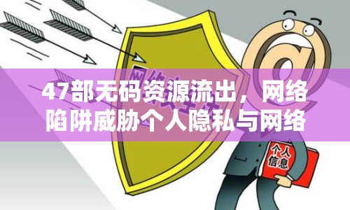 47部無碼資源流出，網絡陷阱威脅個人隱私與網絡安全