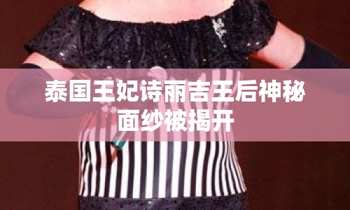 泰國(guó)王妃詩(shī)麗吉王后神秘面紗被揭開(kāi)