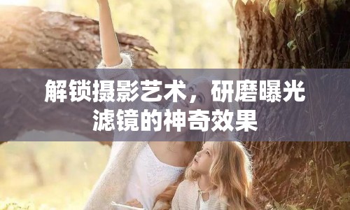 解鎖攝影藝術(shù)，研磨曝光濾鏡的神奇效果