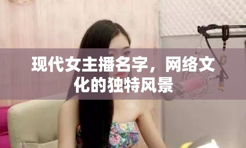 現(xiàn)代女主播名字，網(wǎng)絡(luò)文化的獨特風(fēng)景