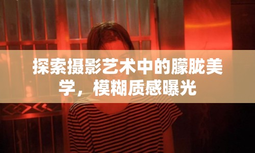 探索攝影藝術(shù)中的朦朧美學(xué)，模糊質(zhì)感曝光