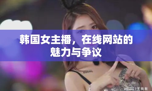 韓國女主播，在線網(wǎng)站的魅力與爭議