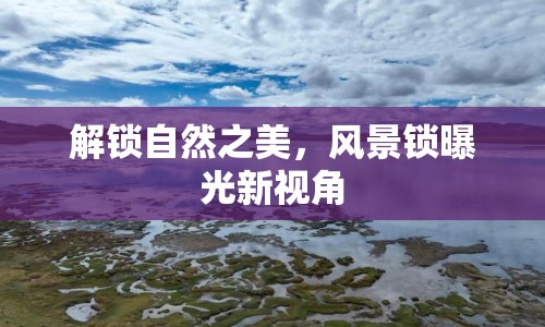 解鎖自然之美，風(fēng)景鎖曝光新視角