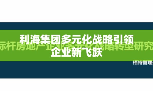 利海集團多元化戰(zhàn)略引領(lǐng)企業(yè)新飛躍