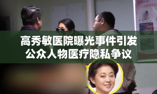高秀敏醫(yī)院曝光事件引發(fā)公眾人物醫(yī)療隱私爭議
