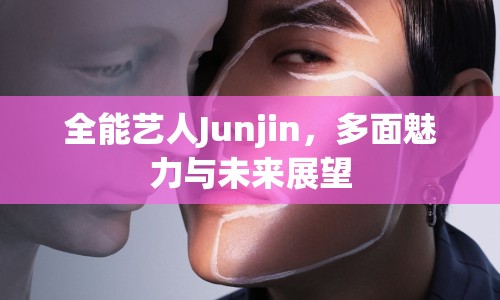 全能藝人Junjin，多面魅力與未來展望