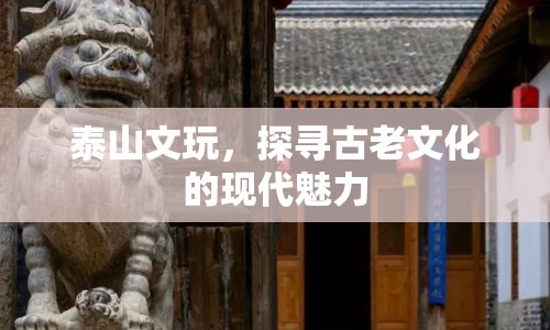 泰山文玩，探尋古老文化的現(xiàn)代魅力