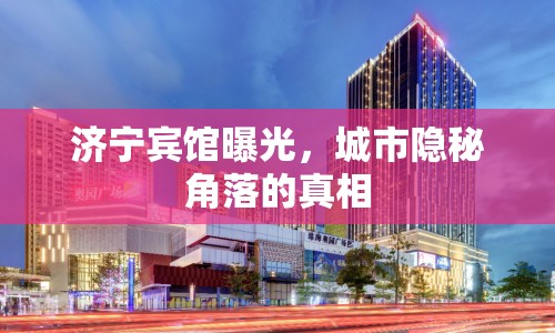 濟(jì)寧賓館曝光，城市隱秘角落的真相