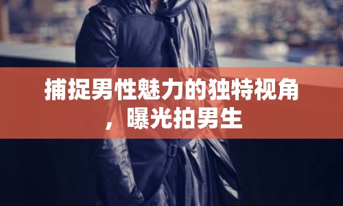 捕捉男性魅力的獨(dú)特視角，曝光拍男生