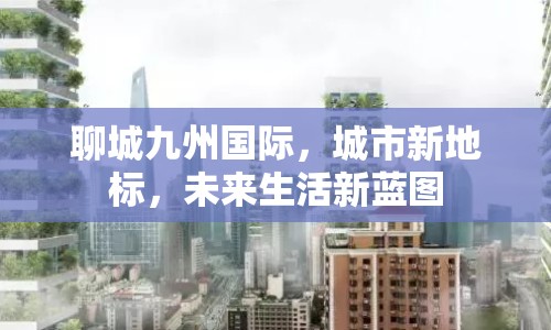聊城九州國際，城市新地標，未來生活新藍圖