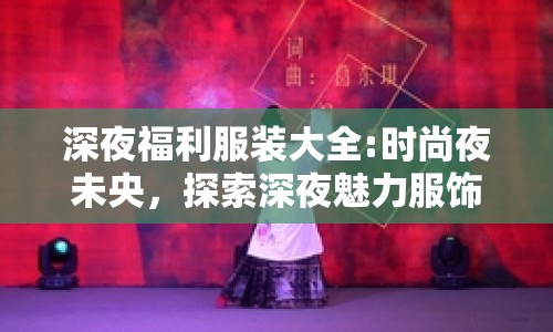 深夜福利服裝大全:時尚夜未央，探索深夜魅力服飾的無限可能