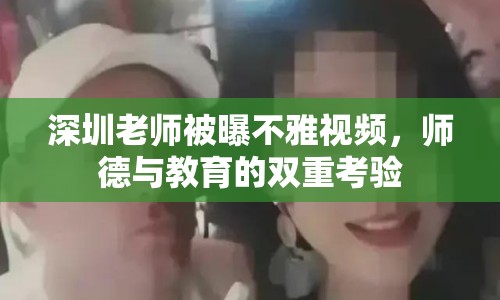 深圳老師被曝不雅視頻，師德與教育的雙重考驗(yàn)