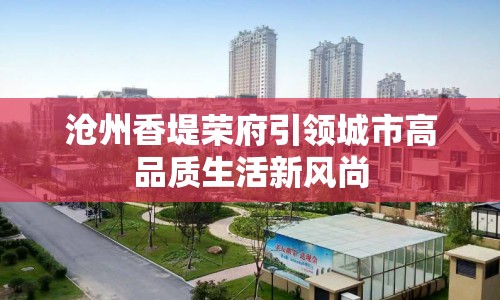 滄州香堤榮府引領(lǐng)城市高品質(zhì)生活新風尚