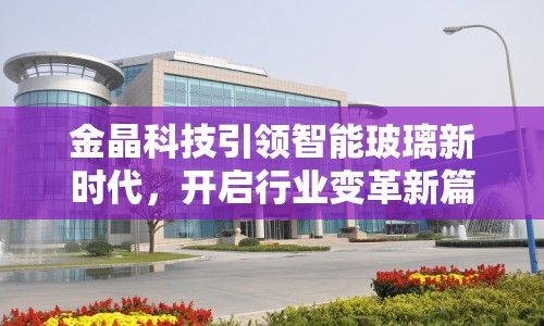 金晶科技引領(lǐng)智能玻璃新時代，開啟行業(yè)變革新篇章
