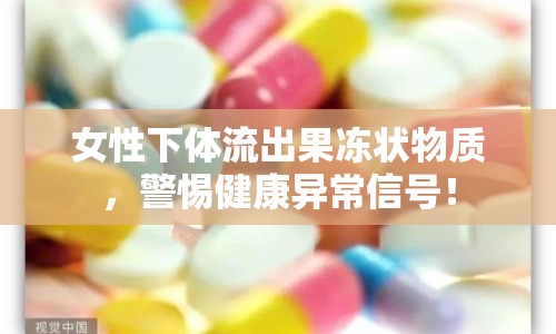 女性下體流出果凍狀物質(zhì)，警惕健康異常信號(hào)！
