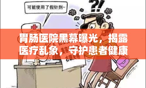 胃腸醫(yī)院黑幕曝光，揭露醫(yī)療亂象，守護(hù)患者健康