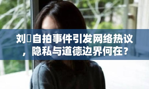劉玥自拍事件引發(fā)網(wǎng)絡(luò)熱議，隱私與道德邊界何在？