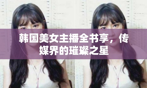韓國美女主播全書享，傳媒界的璀璨之星