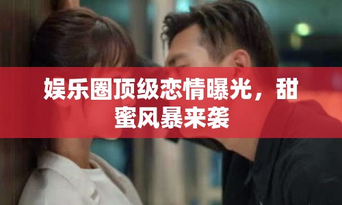 娛樂圈頂級(jí)戀情曝光，甜蜜風(fēng)暴來襲