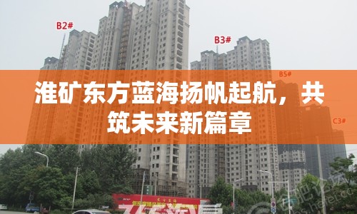 淮礦東方藍海揚帆起航，共筑未來新篇章