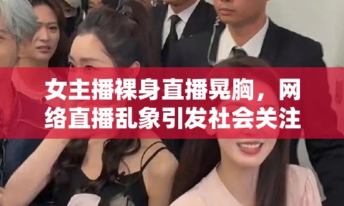 女主播裸身直播晃胸，網(wǎng)絡(luò)直播亂象引發(fā)社會(huì)關(guān)注