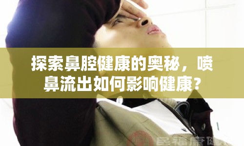 探索鼻腔健康的奧秘，噴鼻流出如何影響健康？