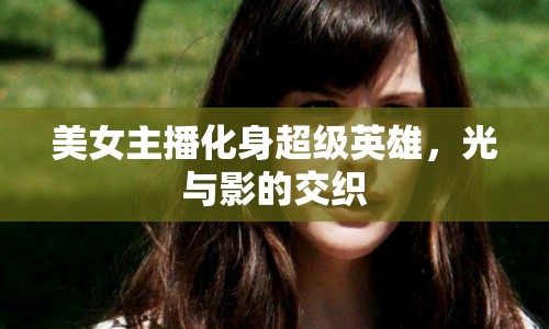 美女主播化身超級(jí)英雄，光與影的交織