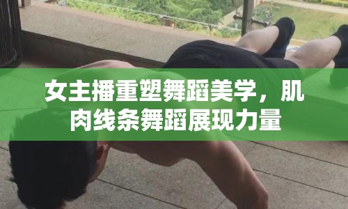 女主播重塑舞蹈美學(xué)，肌肉線條舞蹈展現(xiàn)力量