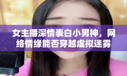 女主播深情表白小男神，網(wǎng)絡(luò)情緣能否穿越虛擬迷霧？