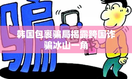 韓國(guó)包裹騙局揭露跨國(guó)詐騙冰山一角