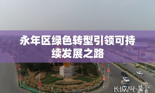 永年區(qū)綠色轉(zhuǎn)型引領(lǐng)可持續(xù)發(fā)展之路