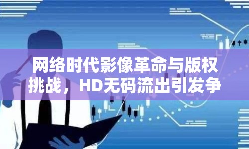 網(wǎng)絡(luò)時(shí)代影像革命與版權(quán)挑戰(zhàn)，HD無(wú)碼流出引發(fā)爭(zhēng)議