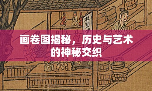 畫卷圖揭秘，歷史與藝術(shù)的神秘交織