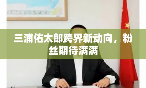 三浦佑太郎跨界新動向，粉絲期待滿滿