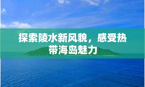 探索陵水新風(fēng)貌，感受熱帶海島魅力